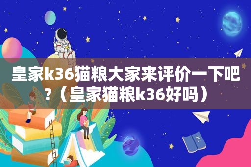 皇家k36猫粮大家来评价一下吧?（皇家猫粮k36好吗）