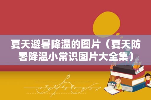 夏天避暑降温的图片（夏天防暑降温小常识图片大全集）