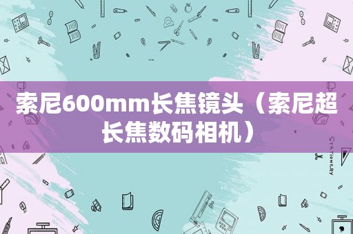 索尼600mm长焦镜头（索尼超长焦数码相机）