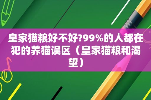 皇家猫粮好不好?99%的人都在犯的养猫误区（皇家猫粮和渴望）