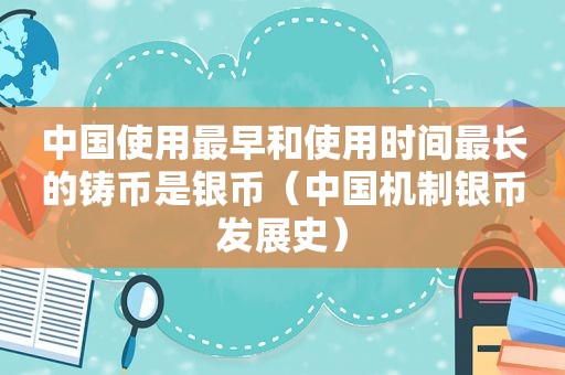 中国使用最早和使用时间最长的铸币是银币（中国机制银币发展史）