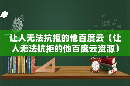 让人无法抗拒的他百度云（让人无法抗拒的他百度云资源）