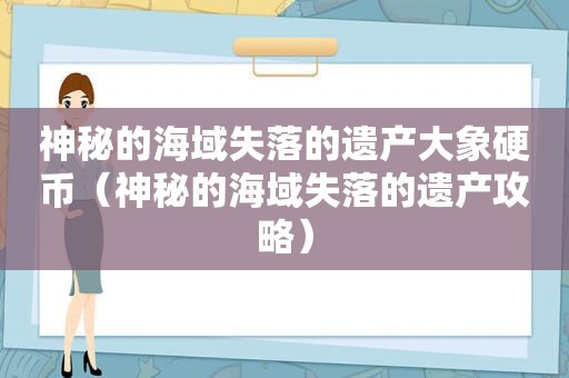 神秘的海域失落的遗产大象硬币（神秘的海域失落的遗产攻略）