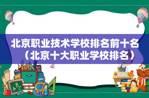 北京职业技术学校排名前十名（北京十大职业学校排名）