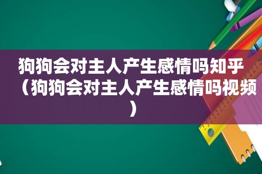 狗狗会对主人产生感情吗知乎（狗狗会对主人产生感情吗视频）