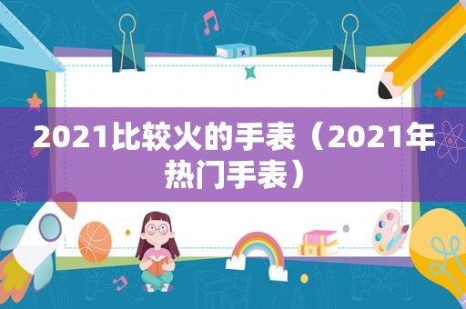 2021比较火的手表（2021年热门手表）