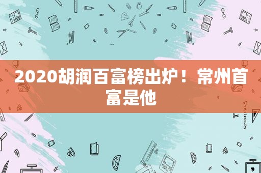 2020胡润百富榜出炉！常州首富是他