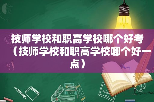 技师学校和职高学校哪个好考（技师学校和职高学校哪个好一点）