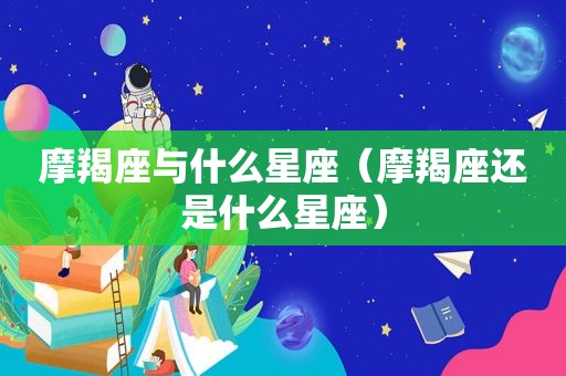 摩羯座与什么星座（摩羯座还是什么星座）