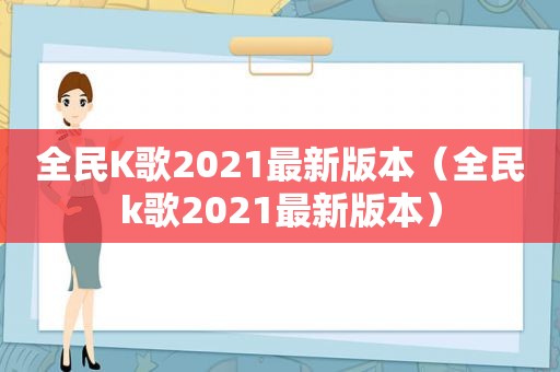 全民K歌2021最新版本（全民k歌2021最新版本）