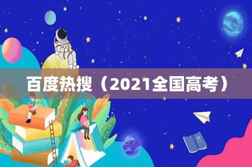 百度热搜（2021全国高考）