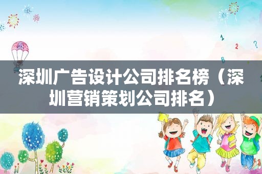 深圳广告设计公司排名榜（深圳营销策划公司排名）