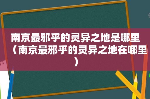 南京最邪乎的灵异之地是哪里（南京最邪乎的灵异之地在哪里）