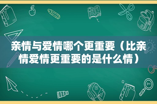 亲情与爱情哪个更重要（比亲情爱情更重要的是什么情）