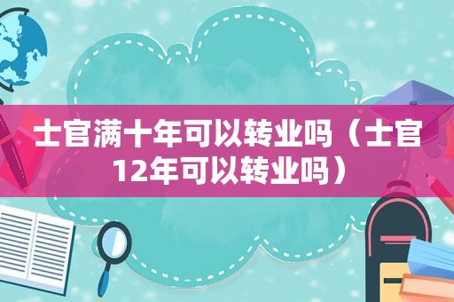 士官满十年可以转业吗（士官12年可以转业吗）