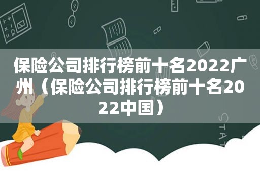 保险公司排行榜前十名2022广州（保险公司排行榜前十名2022中国）