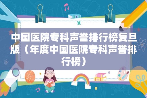 中国医院专科声誉排行榜复旦版（年度中国医院专科声誉排行榜）