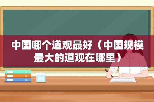 中国哪个道观最好（中国规模最大的道观在哪里）