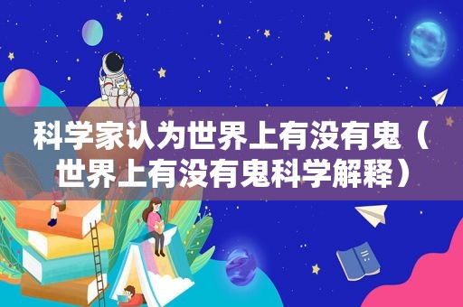 科学家认为世界上有没有鬼（世界上有没有鬼科学解释）