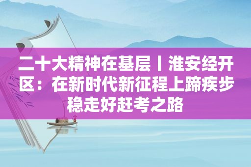 二十大精神在基层丨淮安经开区：在新时代新征程上蹄疾步稳走好赶考之路