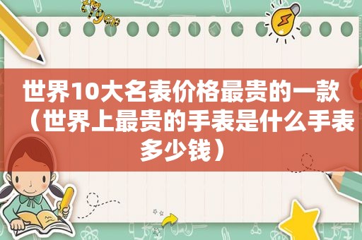 世界10大名表价格最贵的一款（世界上最贵的手表是什么手表多少钱）