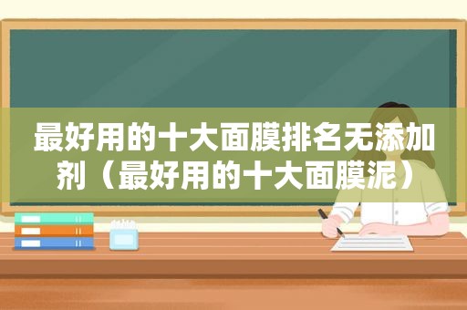 最好用的十大面膜排名无添加剂（最好用的十大面膜泥）