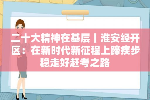 二十大精神在基层丨淮安经开区：在新时代新征程上蹄疾步稳走好赶考之路