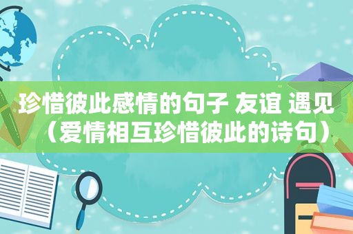 珍惜彼此感情的句子 友谊 遇见（爱情相互珍惜彼此的诗句）