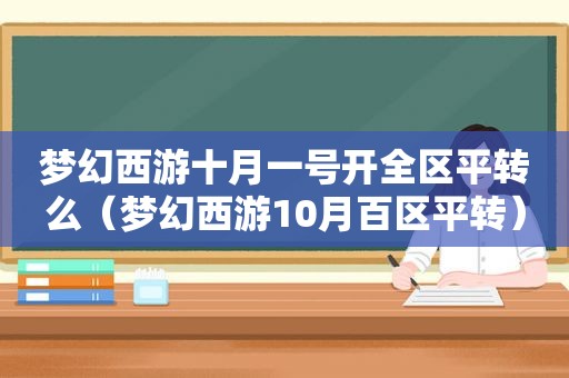 梦幻西游十月一号开全区平转么（梦幻西游10月百区平转）