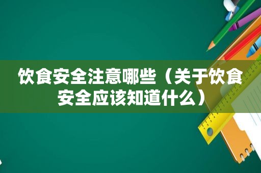 饮食安全注意哪些（关于饮食安全应该知道什么）