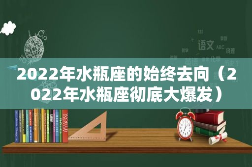 2022年水瓶座的始终去向（2022年水瓶座彻底大爆发）