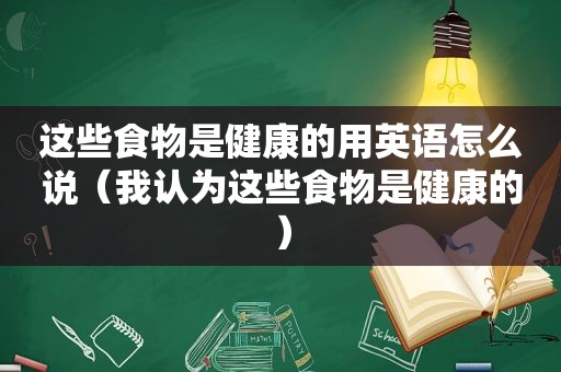 这些食物是健康的用英语怎么说（我认为这些食物是健康的）