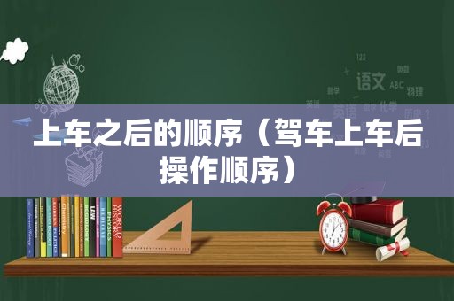 上车之后的顺序（驾车上车后操作顺序）