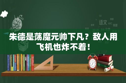 朱德是荡魔元帅下凡？敌人用飞机也炸不着！