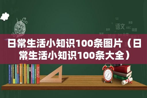 日常生活小知识100条图片（日常生活小知识100条大全）