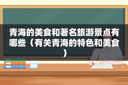 青海的美食和著名旅游景点有哪些（有关青海的特色和美食）