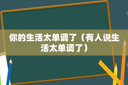 你的生活太单调了（有人说生活太单调了）