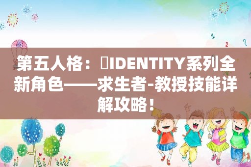 第五人格：​IDENTITY系列全新角色——求生者-教授技能详解攻略！