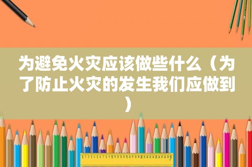 为避免火灾应该做些什么（为了防止火灾的发生我们应做到）