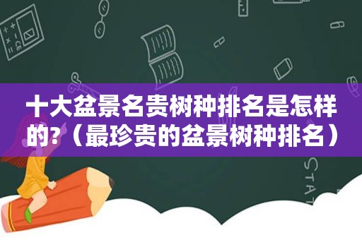 十大盆景名贵树种排名是怎样的?（最珍贵的盆景树种排名）