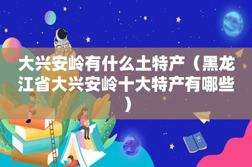 大兴安岭有什么土特产（黑龙江省大兴安岭十大特产有哪些）