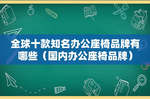 全球十款知名办公座椅品牌有哪些（国内办公座椅品牌）