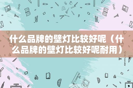 什么品牌的壁灯比较好呢（什么品牌的壁灯比较好呢耐用）