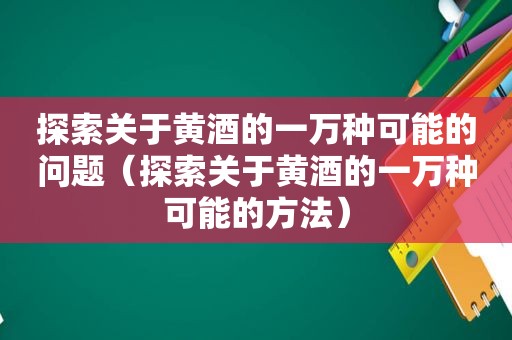 探索关于黄酒的一万种可能的问题（探索关于黄酒的一万种可能的方法）