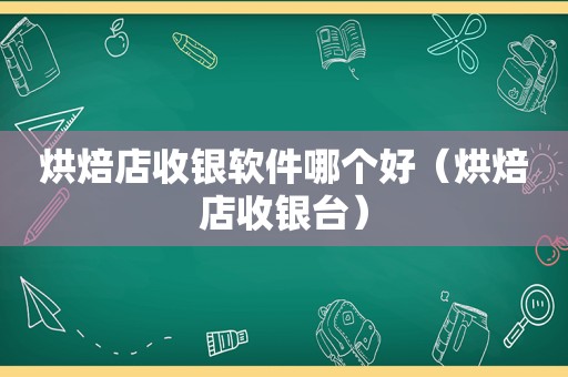 烘焙店收银软件哪个好（烘焙店收银台）