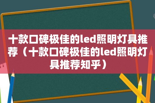 十款口碑极佳的led照明灯具推荐（十款口碑极佳的led照明灯具推荐知乎）