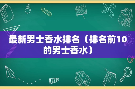 最新男士香水排名（排名前10的男士香水）