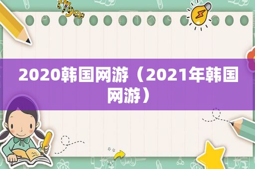 2020韩国网游（2021年韩国网游）