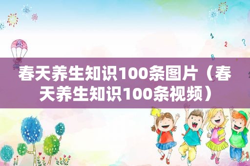 春天养生知识100条图片（春天养生知识100条视频）