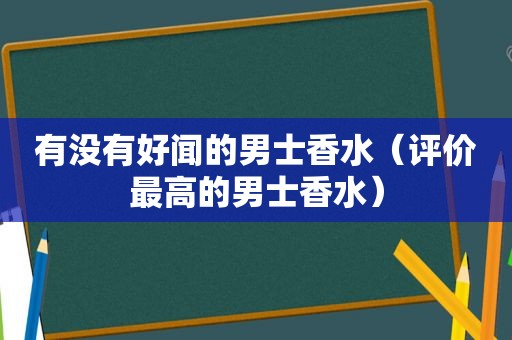 有没有好闻的男士香水（评价最高的男士香水）